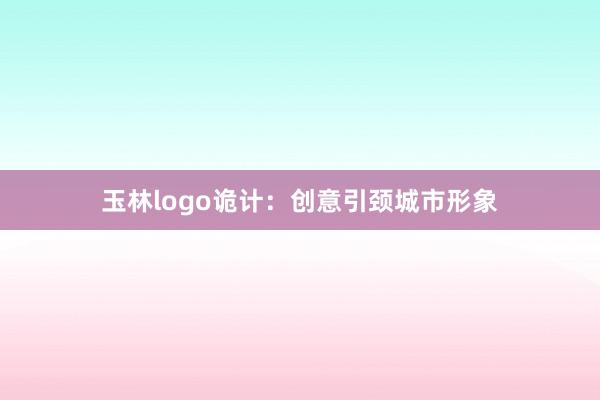 玉林logo诡计：创意引颈城市形象