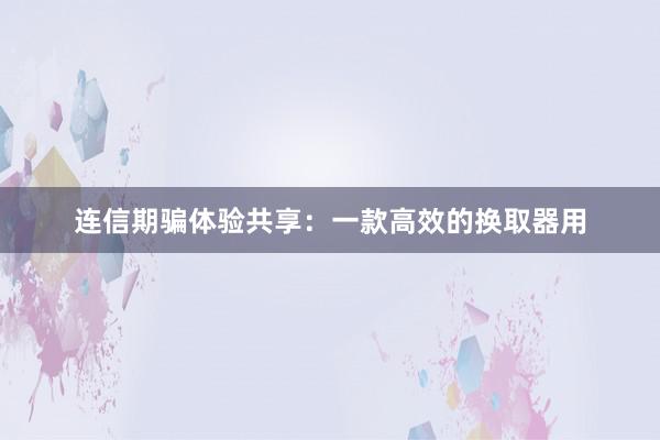 连信期骗体验共享：一款高效的换取器用